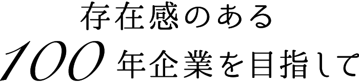 存在感のある100年企業を目指して